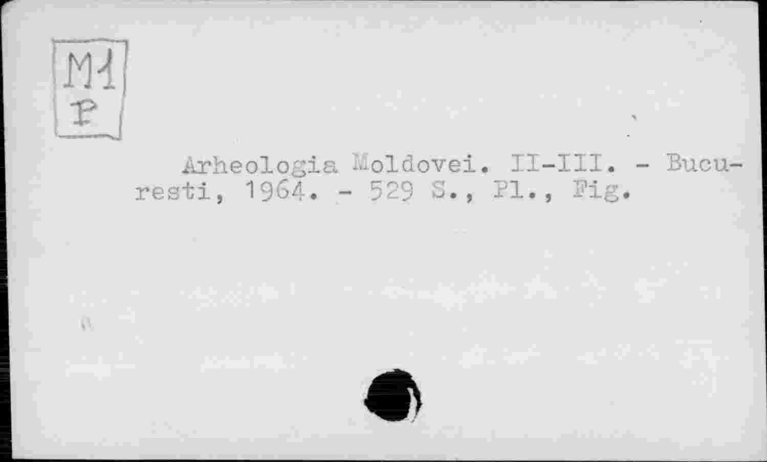 ﻿iïiï]
iij
Arheologia Moldovei. II-III. resti, 1964. - 529 S., Pl., Pig
Bucu-
e